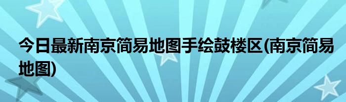 今日最新南京简易地图手绘鼓楼区(南京简易地图)
