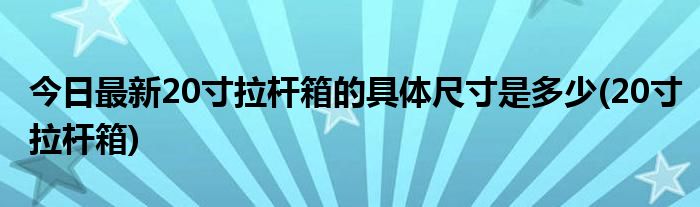 今日最新20寸拉杆箱的具体尺寸是多少(20寸拉杆箱)