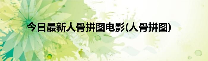 今日最新人骨拼图电影(人骨拼图)