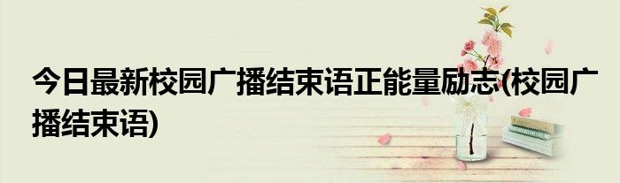 今日最新校园广播结束语正能量励志(校园广播结束语)