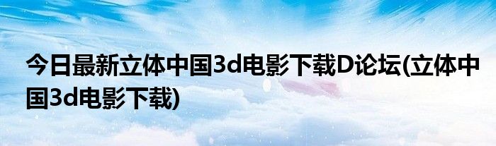 今日最新立体中国3d电影下载D论坛(立体中国3d电影下载)