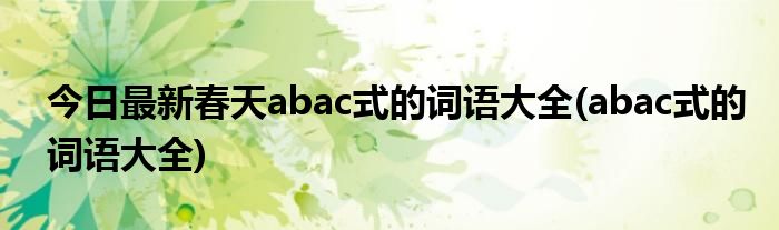 今日最新春天abac式的词语大全(abac式的词语大全)