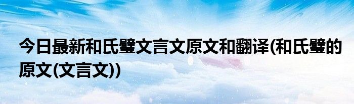今日最新和氏璧文言文原文和翻译(和氏璧的原文(文言文))
