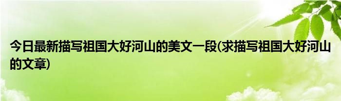 今日最新描写祖国大好河山的美文一段(求描写祖国大好河山的文章)