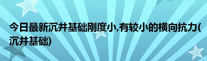 今日最新沉井基础刚度小,有较小的横向抗力(沉井基础)