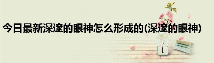 今日最新深邃的眼神怎么形成的(深邃的眼神)
