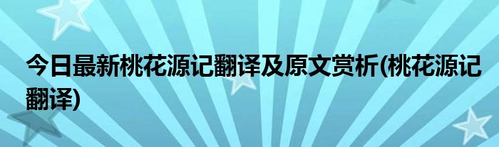 今日最新桃花源记翻译及原文赏析(桃花源记翻译)