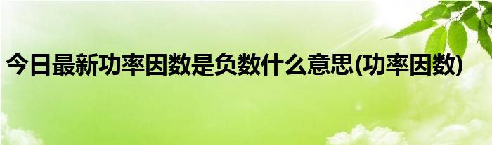 今日最新功率因数是负数什么意思(功率因数)