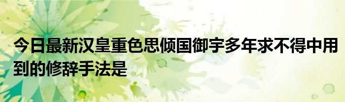 今日最新汉皇重色思倾国御宇多年求不得中用到的修辞手法是