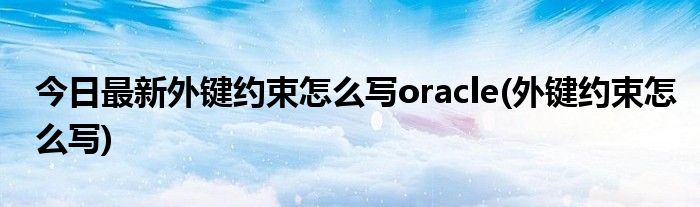 今日最新外键约束怎么写oracle(外键约束怎么写)