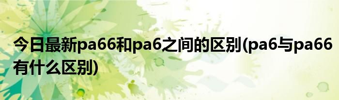 今日最新pa66和pa6之间的区别(pa6与pa66有什么区别)