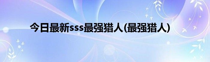 今日最新sss最强猎人(最强猎人)