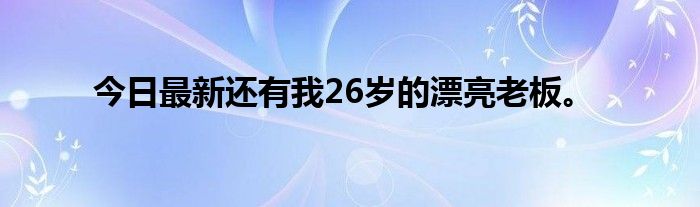 今日最新还有我26岁的漂亮老板。