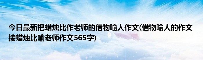今日最新把蜡烛比作老师的借物喻人作文(借物喻人的作文 接蜡烛比喻老师作文565字)
