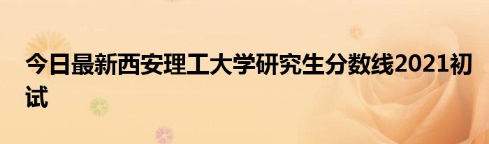 今日最新西安理工大学研究生分数线2021初试