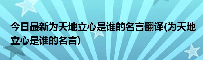 今日最新为天地立心是谁的名言翻译(为天地立心是谁的名言)