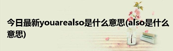 今日最新youarealso是什么意思(also是什么意思)