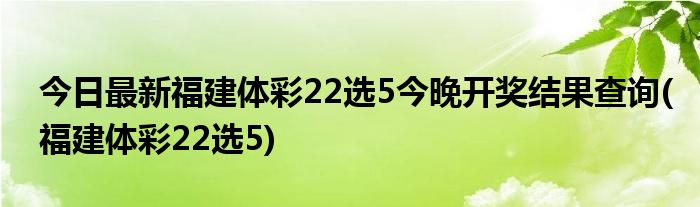 今日最新福建体彩22选5今晚开奖结果查询(福建体彩22选5)