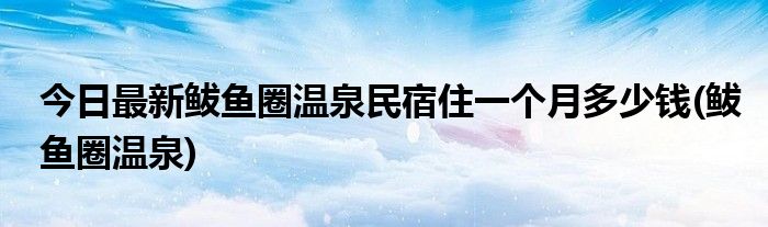 今日最新鲅鱼圈温泉民宿住一个月多少钱(鲅鱼圈温泉)