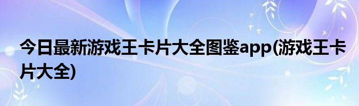 今日最新游戏王卡片大全图鉴app(游戏王卡片大全)