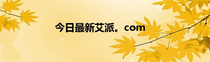 今日最新艾派。com