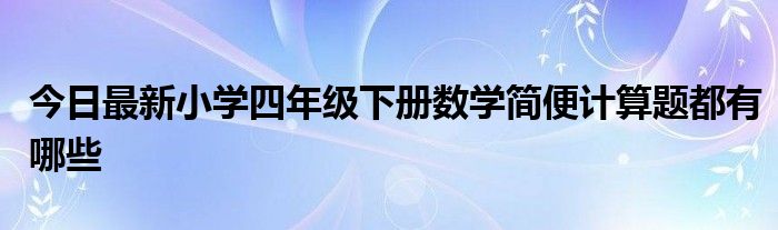 今日最新小学四年级下册数学简便计算题都有哪些