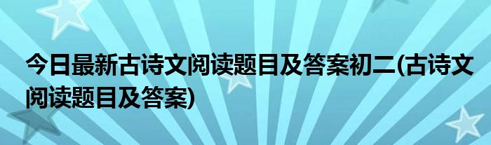 今日最新古诗文阅读题目及答案初二(古诗文阅读题目及答案)