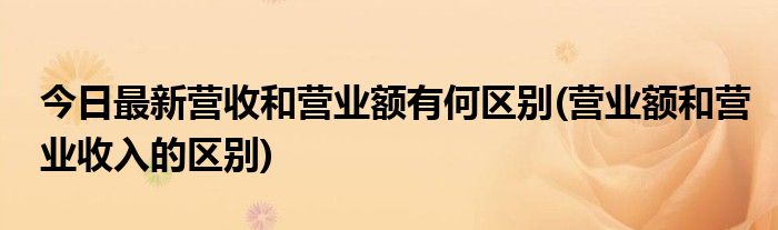今日最新营收和营业额有何区别(营业额和营业收入的区别)