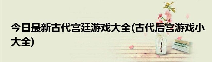 今日最新古代宫廷游戏大全(古代后宫游戏小大全)