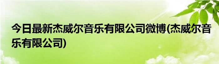 今日最新杰威尔音乐有限公司微博(杰威尔音乐有限公司)