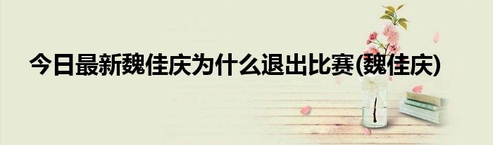今日最新魏佳庆为什么退出比赛(魏佳庆)