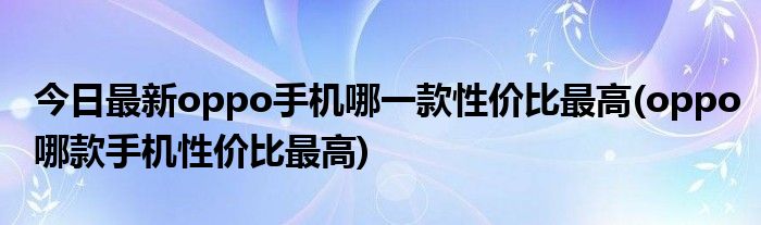 今日最新oppo手机哪一款性价比最高(oppo哪款手机性价比最高)