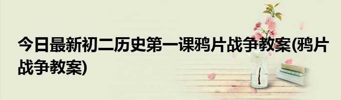 今日最新初二历史第一课鸦片战争教案(鸦片战争教案)