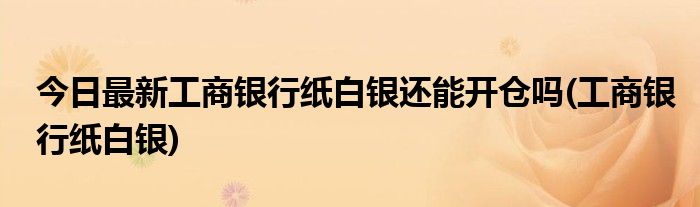 今日最新工商银行纸白银还能开仓吗(工商银行纸白银)