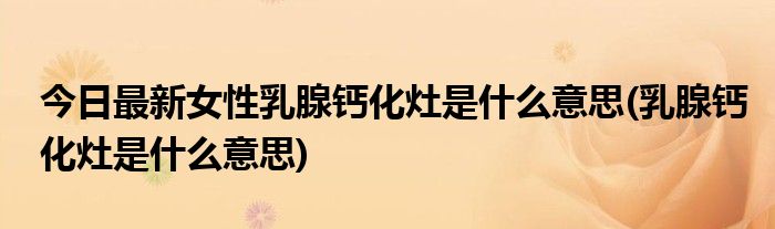 今日最新女性乳腺钙化灶是什么意思(乳腺钙化灶是什么意思)