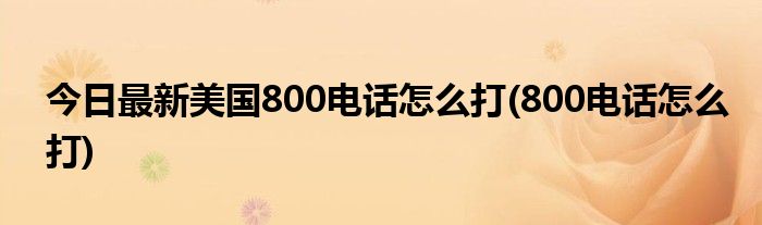 今日最新美国800电话怎么打(800电话怎么打)