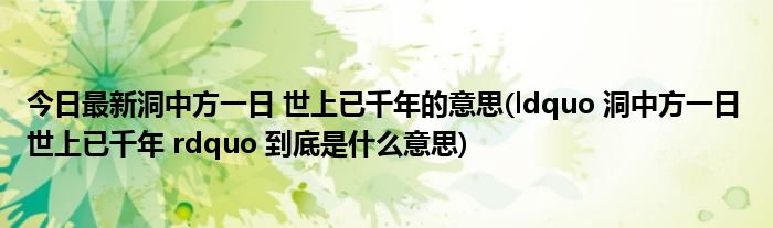 今日最新洞中方一日 世上已千年的意思(ldquo 洞中方一日 世上已千年 rdquo 到底是什么意思)