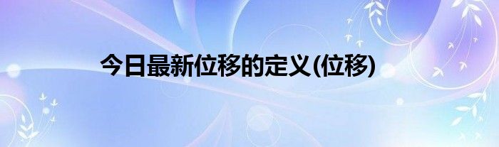 今日最新位移的定义(位移)
