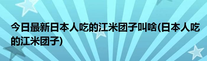 今日最新日本人吃的江米团子叫啥(日本人吃的江米团子)