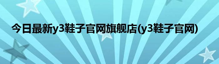 今日最新y3鞋子官网旗舰店(y3鞋子官网)