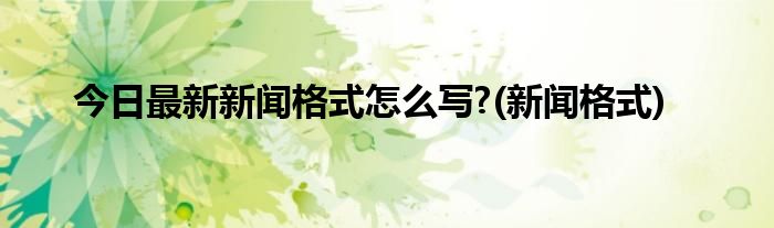 今日最新新闻格式怎么写?(新闻格式)