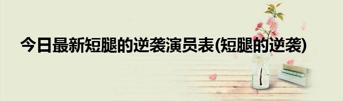 今日最新短腿的逆袭演员表(短腿的逆袭)