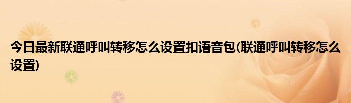 今日最新联通呼叫转移怎么设置扣语音包(联通呼叫转移怎么设置)
