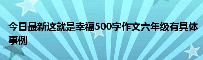 今日最新这就是幸福500字作文六年级有具体事例