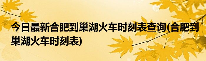 今日最新合肥到巢湖火车时刻表查询(合肥到巢湖火车时刻表)