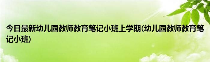 今日最新幼儿园教师教育笔记小班上学期(幼儿园教师教育笔记小班)