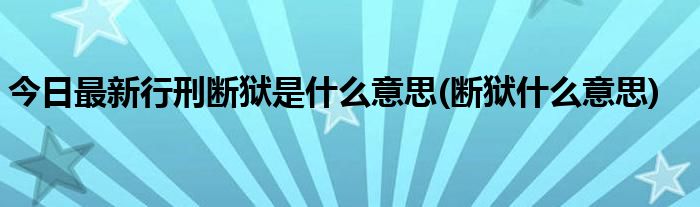 今日最新行刑断狱是什么意思(断狱什么意思)