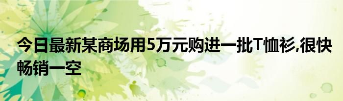 今日最新某商场用5万元购进一批T恤衫,很快畅销一空