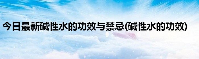 今日最新碱性水的功效与禁忌(碱性水的功效)