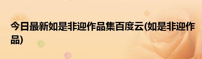 今日最新如是非迎作品集百度云(如是非迎作品)